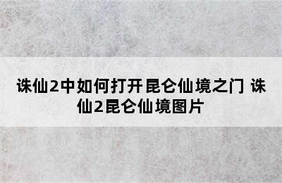 诛仙2中如何打开昆仑仙境之门 诛仙2昆仑仙境图片